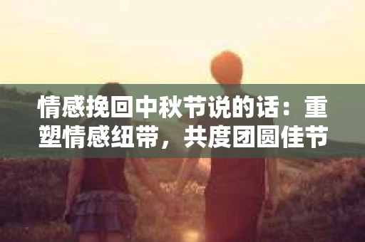 情感挽回中秋节说的话：重塑情感纽带，共度团圆佳节