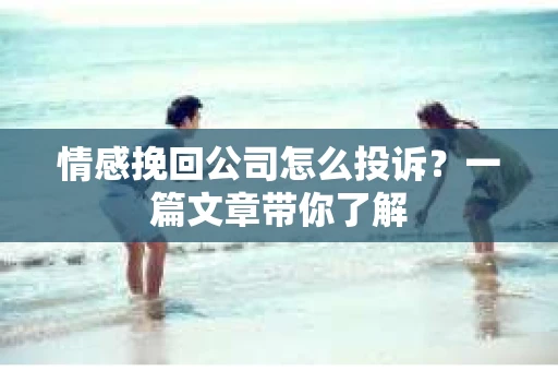 情感挽回公司怎么投诉？一篇文章带你了解