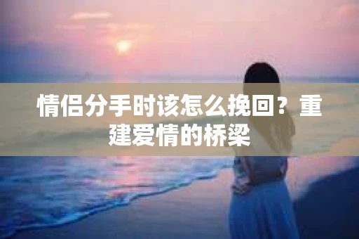 情侣分手时该怎么挽回？重建爱情的桥梁