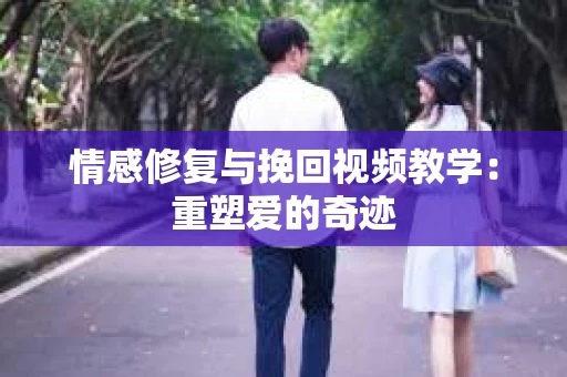 情感修复与挽回视频教学：重塑爱的奇迹