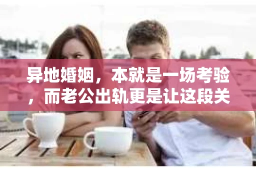 异地婚姻，本就是一场考验，而老公出轨更是让这段关系雪上加霜。面对这样的情况，不少妻子都会感到无助和痛苦。那么，怎样挽回异地老公出轨的心呢？以下是一些实用的建议，希望能给你带来一些帮助。