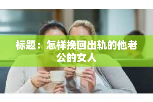标题：怎样挽回出轨的他老公的女人