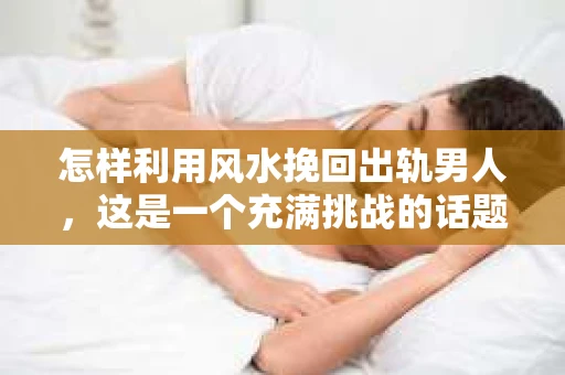 怎样利用风水挽回出轨男人，这是一个充满挑战的话题。在探讨这个问题之前，我们先要明确一点：风水并非迷信，而是一种古老的智慧，它通过调整居住环境，以达到人与自然的和谐共生。那么，如何运用风水来挽回出轨的男人呢？以下是一些实用的建议。