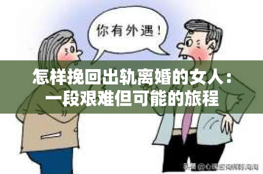 怎样挽回出轨离婚的女人：一段艰难但可能的旅程