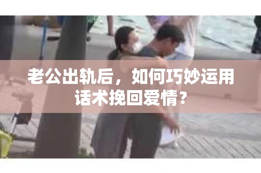 老公出轨后,如何巧妙运用话术挽回爱情? 老公出轨后,如何巧妙运用话术挽回爱情?