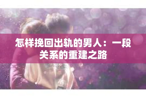 怎样挽回出轨的男人：一段关系的重建之路