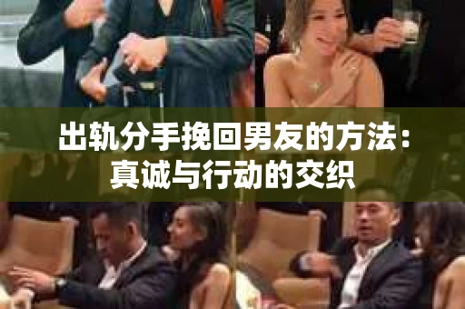 出轨分手挽回男友的方法：真诚与行动的交织