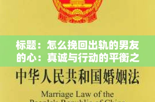 标题：怎么挽回出轨的男友的心：真诚与行动的平衡之道