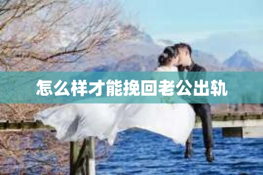 怎么样才能挽回老公出轨