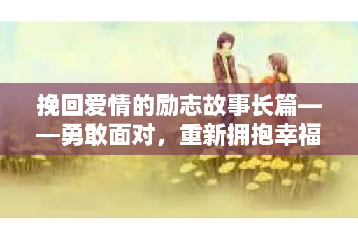 挽回爱情的励志故事长篇——勇敢面对，重新拥抱幸福