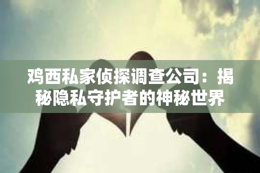 鸡西私家侦探调查公司：揭秘隐私守护者的神秘世界
