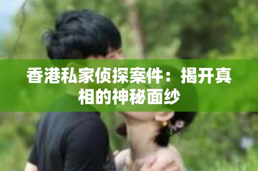 香港私家侦探案件：揭开真相的神秘面纱
