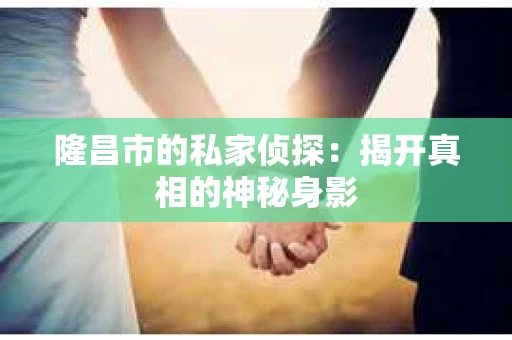 隆昌市的私家侦探：揭开真相的神秘身影