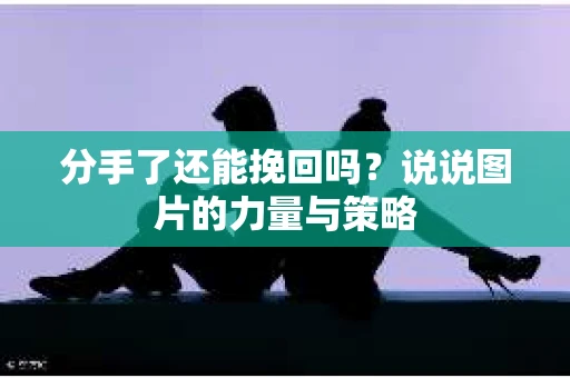 分手了还能挽回吗？说说图片的力量与策略