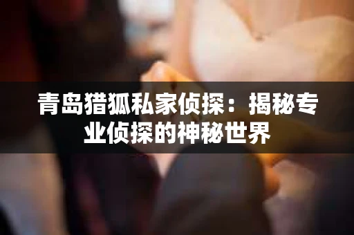 青岛猎狐私家侦探：揭秘专业侦探的神秘世界