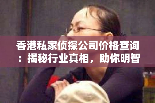 香港私家侦探公司价格查询：揭秘行业真相，助你明智选择