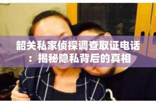 韶关私家侦探调查取证电话：揭秘隐私背后的真相