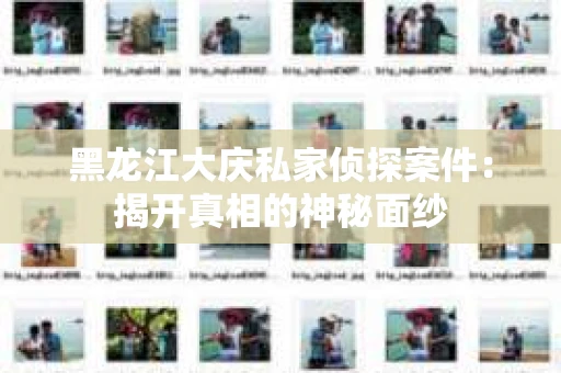 黑龙江大庆私家侦探案件：揭开真相的神秘面纱