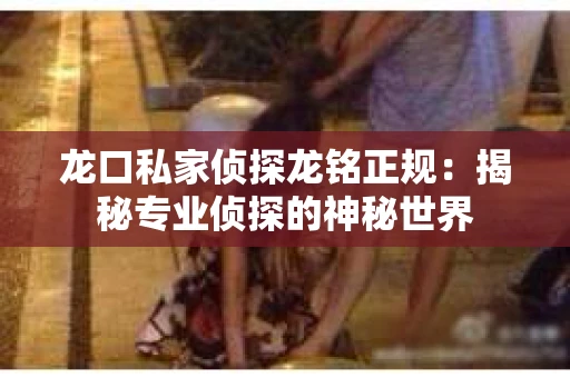 龙口私家侦探龙铭正规：揭秘专业侦探的神秘世界
