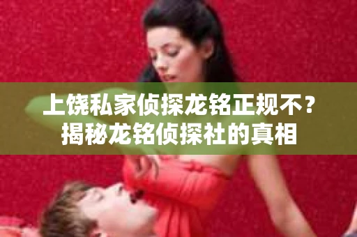 上饶私家侦探龙铭正规不？揭秘龙铭侦探社的真相