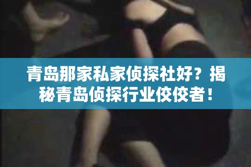青岛那家私家侦探社好？揭秘青岛侦探行业佼佼者！