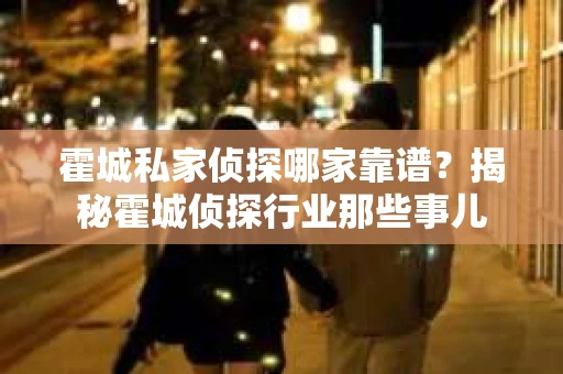 霍城私家侦探哪家靠谱？揭秘霍城侦探行业那些事儿