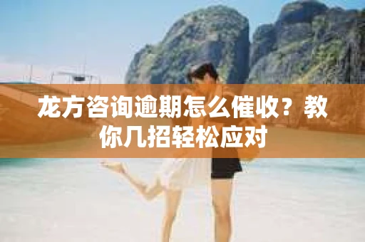 龙方咨询逾期怎么催收？教你几招轻松应对