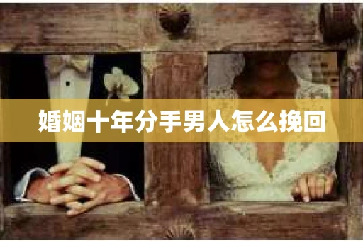 婚姻十年分手男人怎么挽回