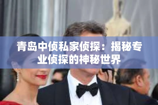 青岛中侦私家侦探：揭秘专业侦探的神秘世界