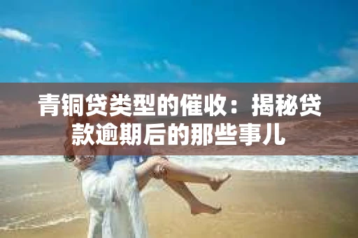 青铜贷类型的催收：揭秘贷款逾期后的那些事儿