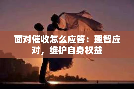 面对催收怎么应答：理智应对，维护自身权益