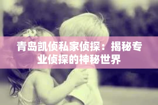 青岛凯侦私家侦探：揭秘专业侦探的神秘世界