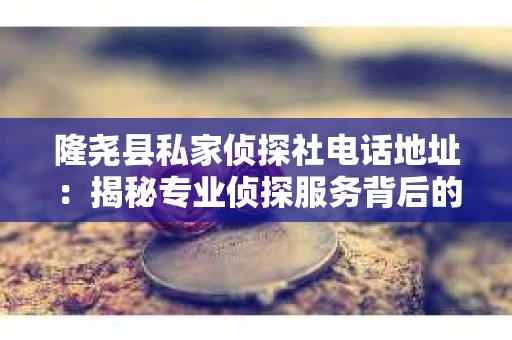 隆尧县私家侦探社电话地址：揭秘专业侦探服务背后的故事