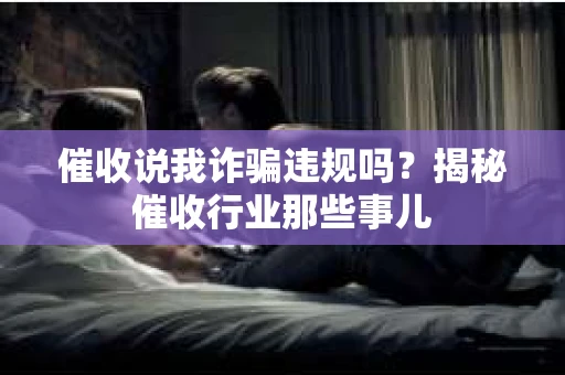 催收说我诈骗违规吗？揭秘催收行业那些事儿