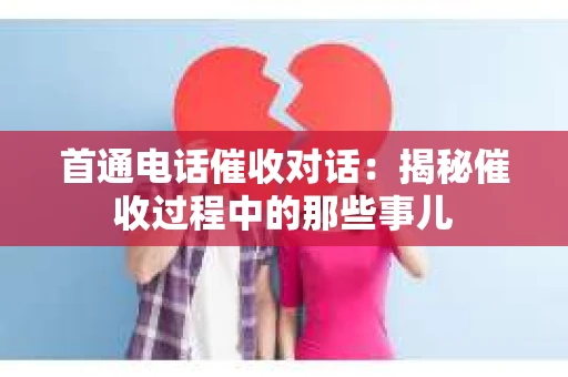 首通电话催收对话：揭秘催收过程中的那些事儿