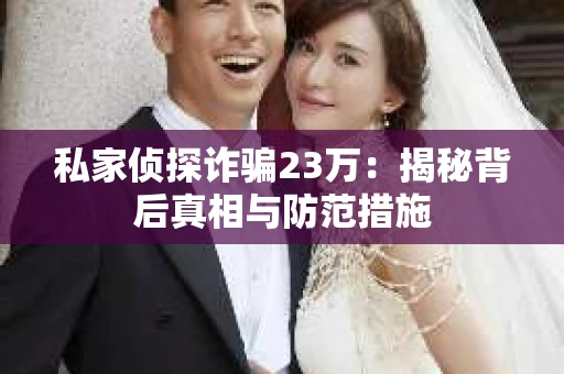 私家侦探诈骗23万：揭秘背后真相与防范措施
