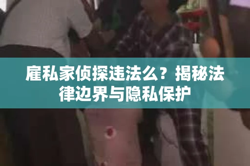 雇私家侦探违法么？揭秘法律边界与隐私保护