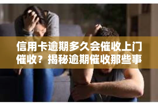 信用卡逾期多久会催收上门催收？揭秘逾期催收那些事儿