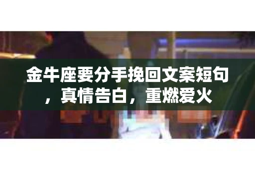 金牛座要分手挽回文案短句，真情告白，重燃爱火
