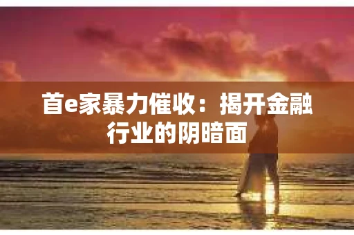 首e家暴力催收：揭开金融行业的阴暗面