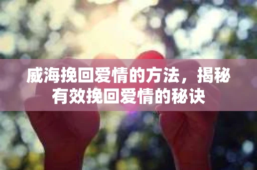 威海挽回爱情的方法，揭秘有效挽回爱情的秘诀