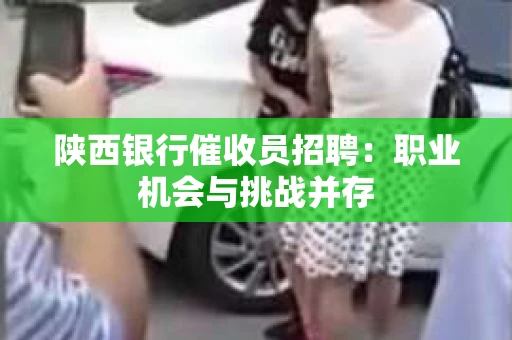陕西银行催收员招聘：职业机会与挑战并存