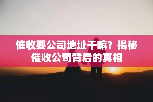 催收要公司地址干嘛？揭秘催收公司背后的真相