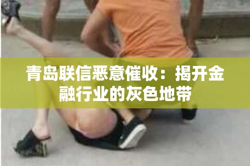 青岛联信恶意催收：揭开金融行业的灰色地带
