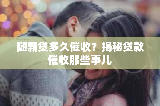 随薪贷多久催收？揭秘贷款催收那些事儿