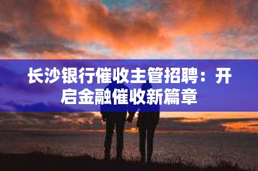 长沙银行催收主管招聘：开启金融催收新篇章