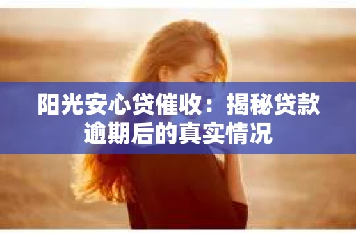 阳光安心贷催收：揭秘贷款逾期后的真实情况