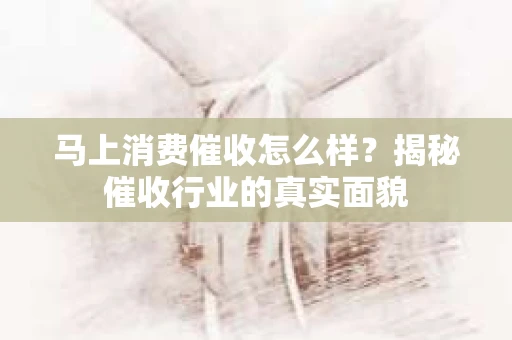 马上消费催收怎么样？揭秘催收行业的真实面貌