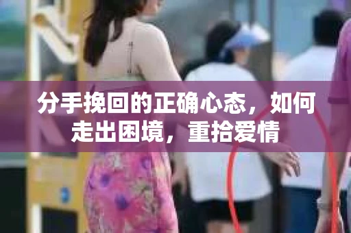 分手挽回的正确心态，如何走出困境，重拾爱情