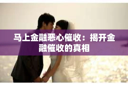 马上金融恶心催收：揭开金融催收的真相